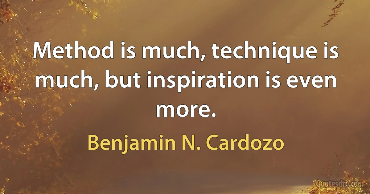 Method is much, technique is much, but inspiration is even more. (Benjamin N. Cardozo)