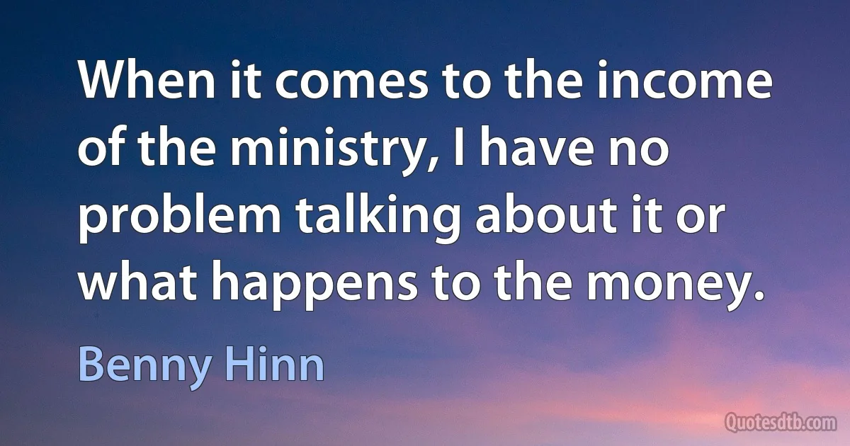 When it comes to the income of the ministry, I have no problem talking about it or what happens to the money. (Benny Hinn)