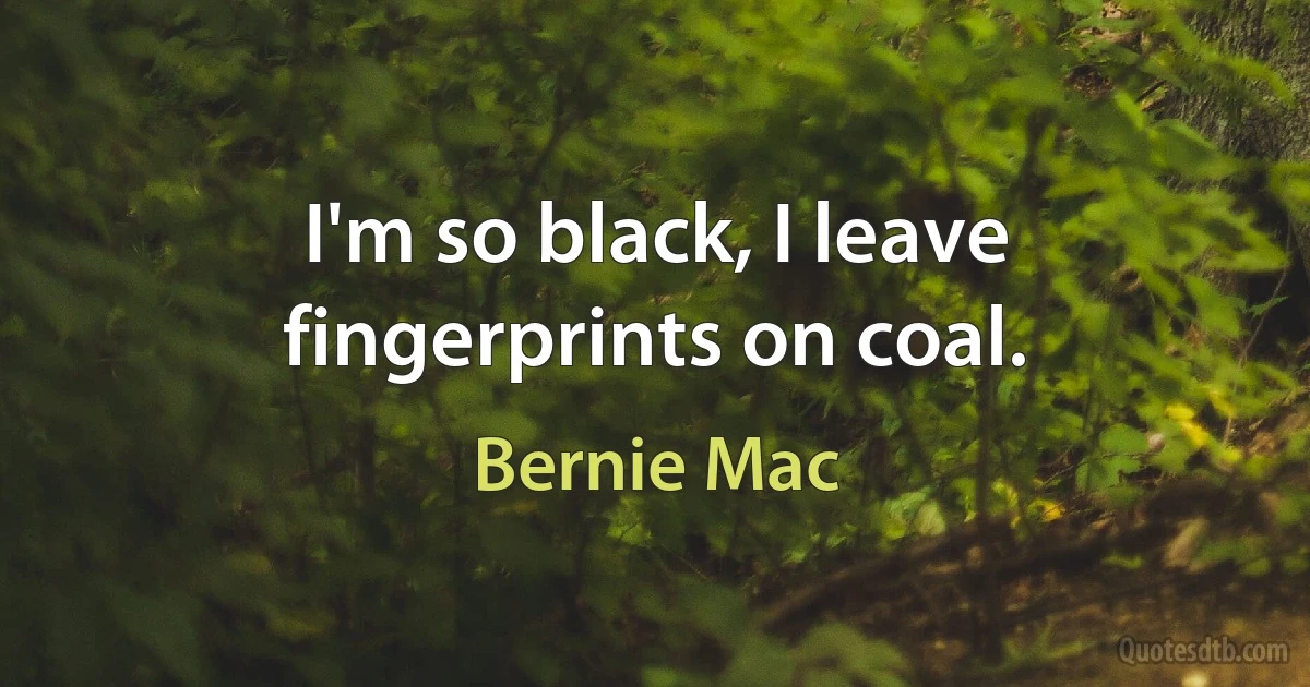 I'm so black, I leave fingerprints on coal. (Bernie Mac)