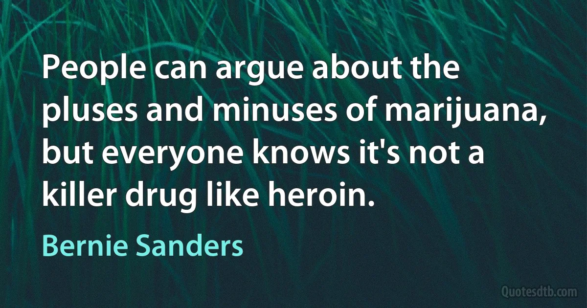 People can argue about the pluses and minuses of marijuana, but everyone knows it's not a killer drug like heroin. (Bernie Sanders)