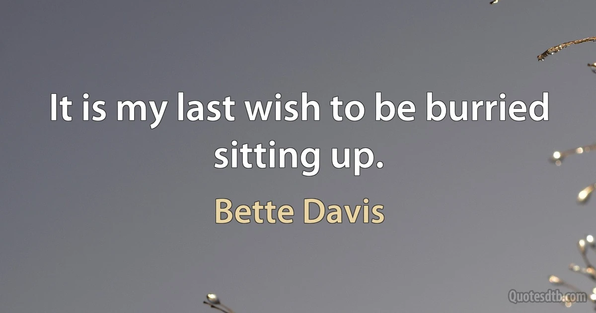 It is my last wish to be burried sitting up. (Bette Davis)