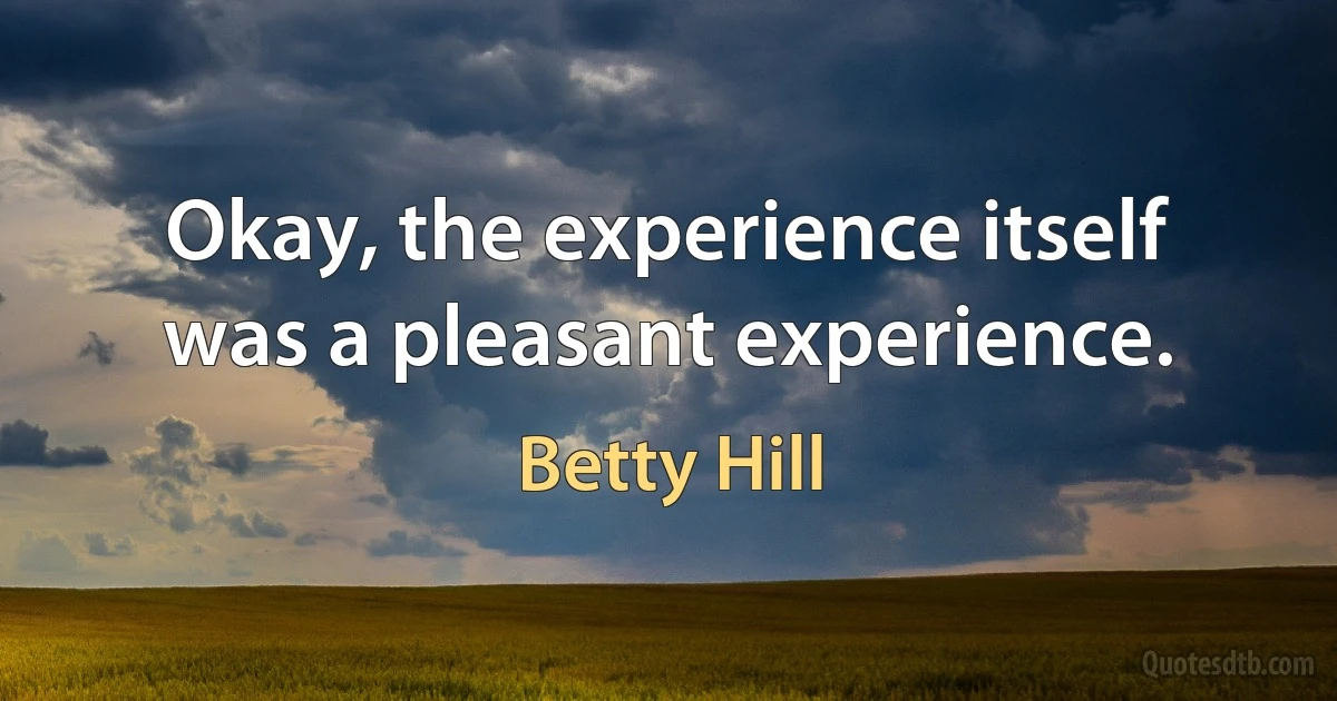 Okay, the experience itself was a pleasant experience. (Betty Hill)