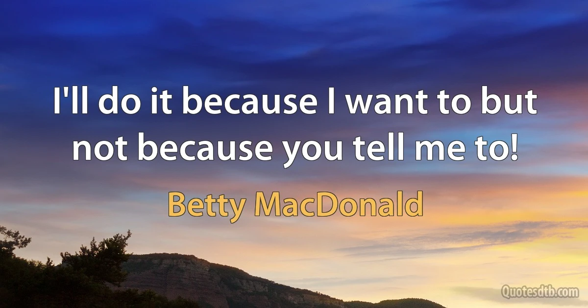 I'll do it because I want to but not because you tell me to! (Betty MacDonald)