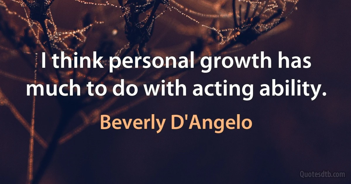 I think personal growth has much to do with acting ability. (Beverly D'Angelo)