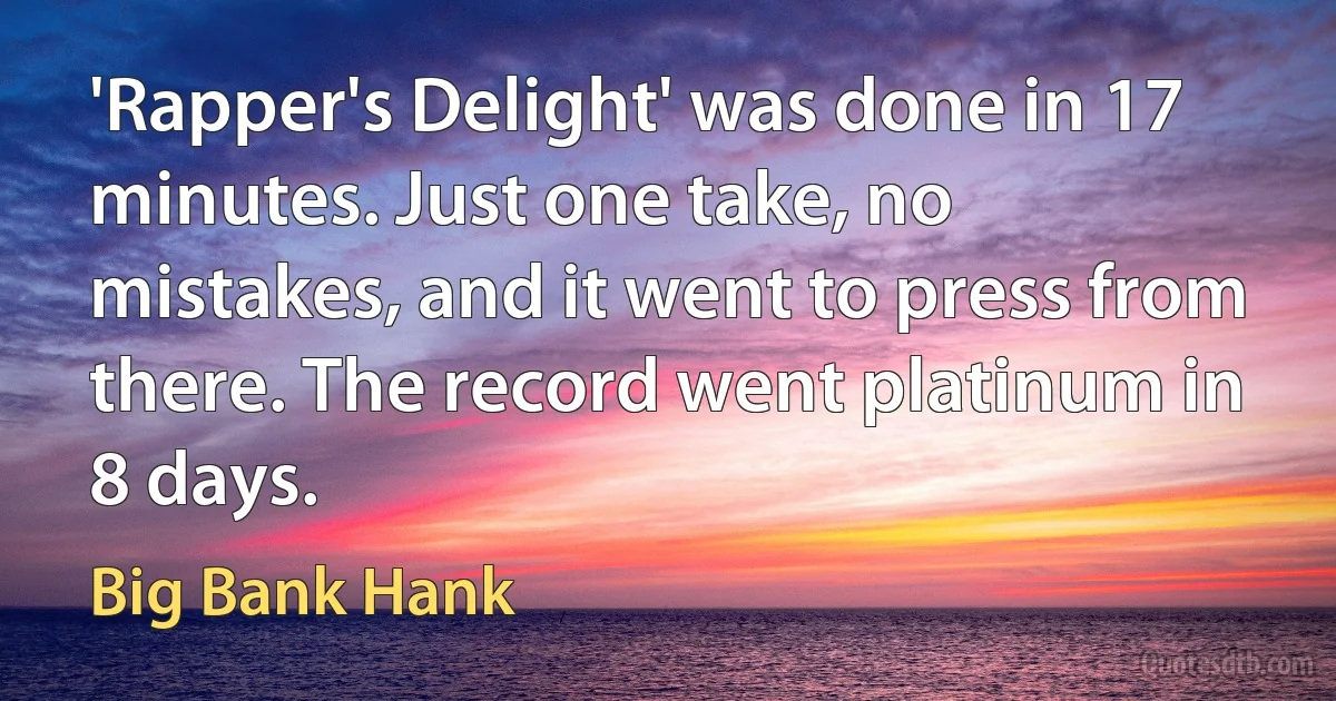 'Rapper's Delight' was done in 17 minutes. Just one take, no mistakes, and it went to press from there. The record went platinum in 8 days. (Big Bank Hank)