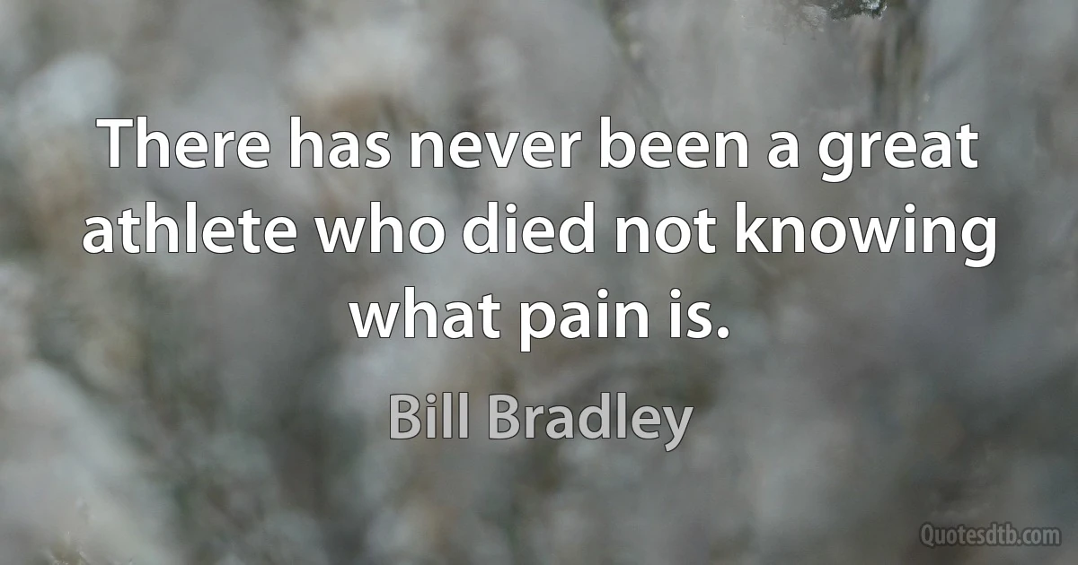 There has never been a great athlete who died not knowing what pain is. (Bill Bradley)