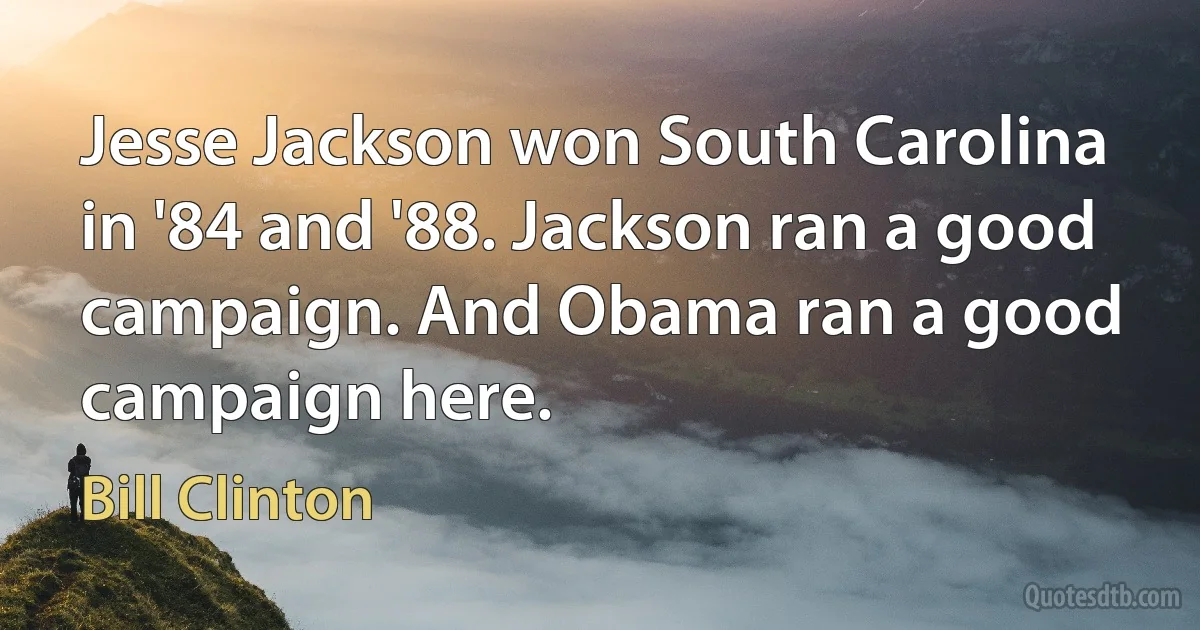 Jesse Jackson won South Carolina in '84 and '88. Jackson ran a good campaign. And Obama ran a good campaign here. (Bill Clinton)