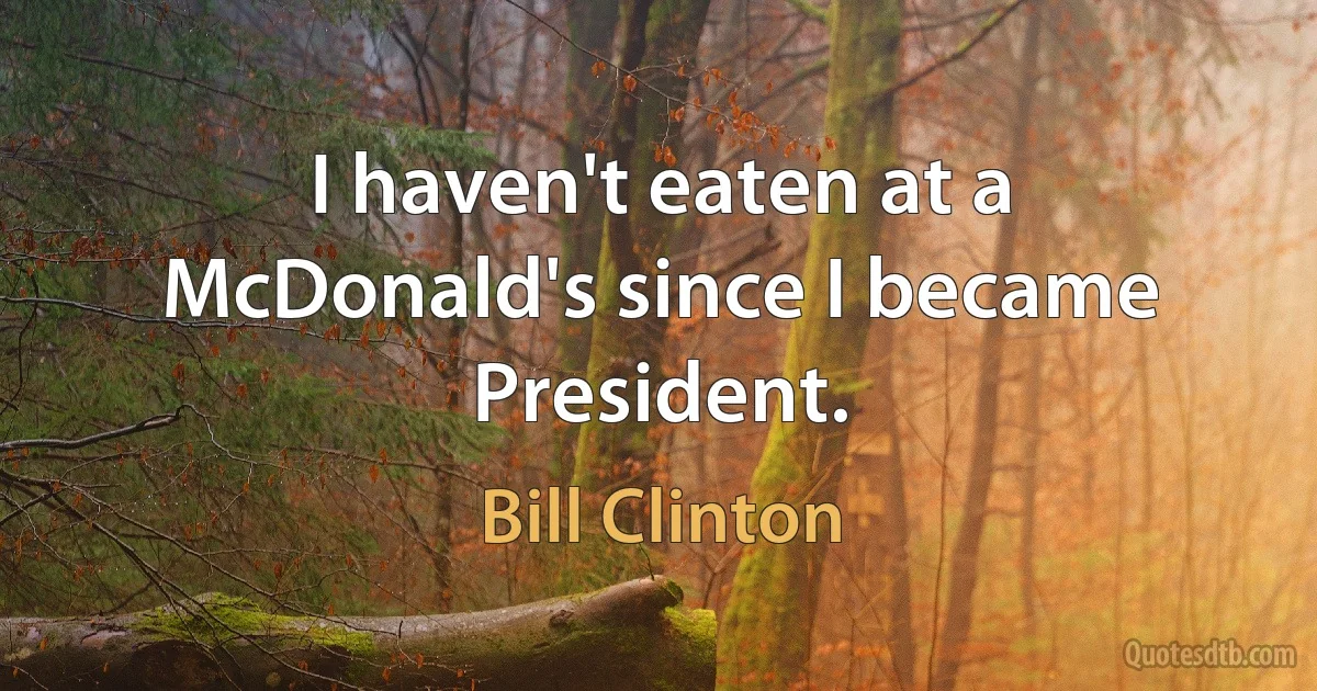 I haven't eaten at a McDonald's since I became President. (Bill Clinton)