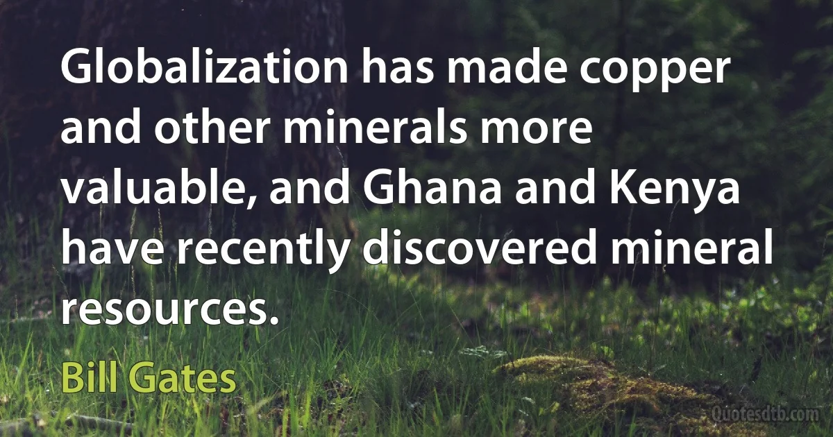 Globalization has made copper and other minerals more valuable, and Ghana and Kenya have recently discovered mineral resources. (Bill Gates)