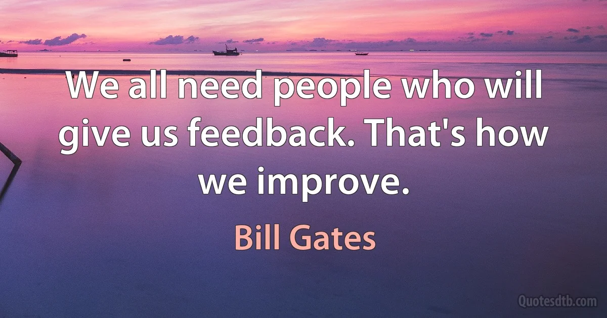 We all need people who will give us feedback. That's how we improve. (Bill Gates)