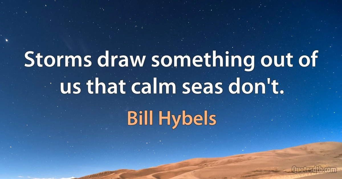 Storms draw something out of us that calm seas don't. (Bill Hybels)