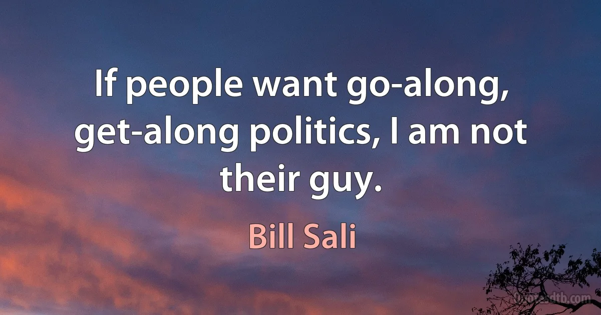 If people want go-along, get-along politics, I am not their guy. (Bill Sali)