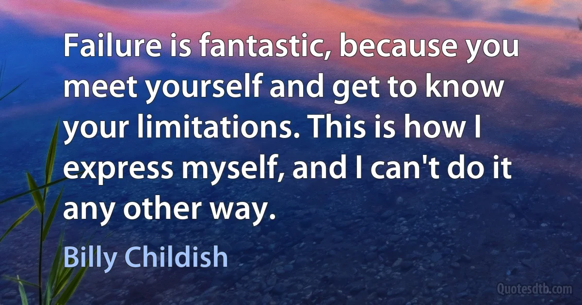 Failure is fantastic, because you meet yourself and get to know your limitations. This is how I express myself, and I can't do it any other way. (Billy Childish)