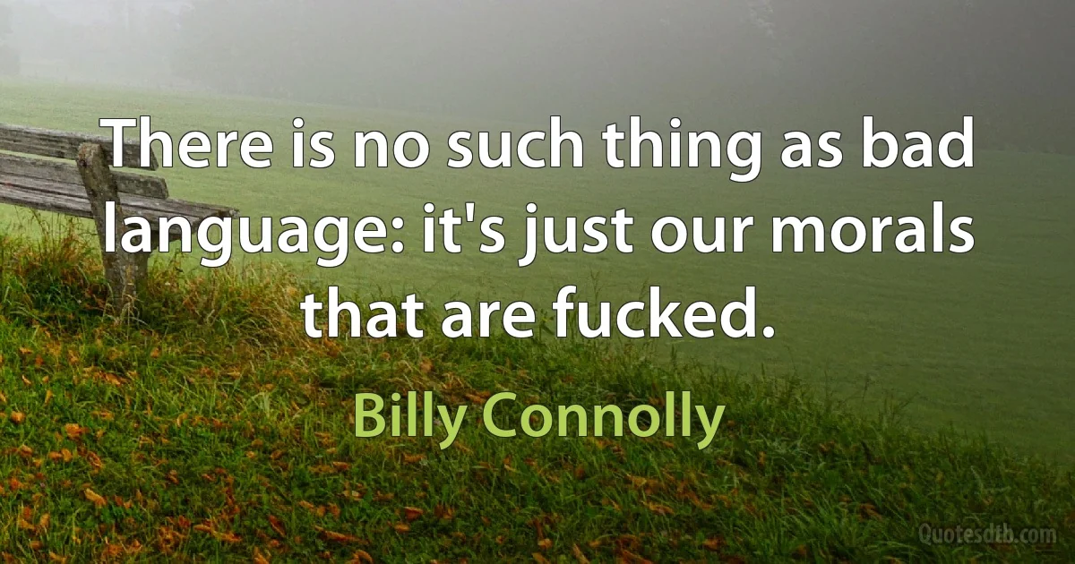 There is no such thing as bad language: it's just our morals that are fucked. (Billy Connolly)