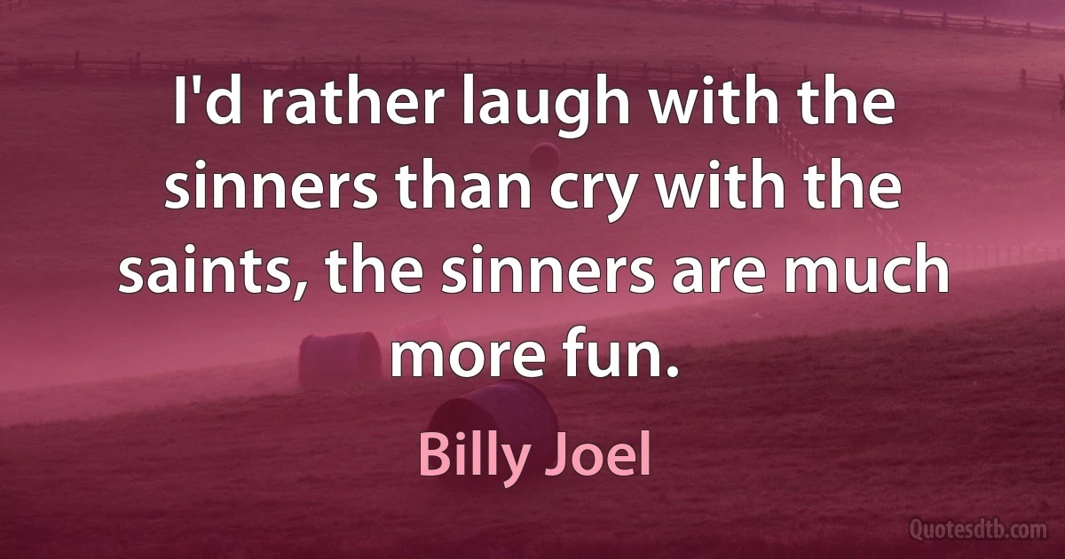 I'd rather laugh with the sinners than cry with the saints, the sinners are much more fun. (Billy Joel)