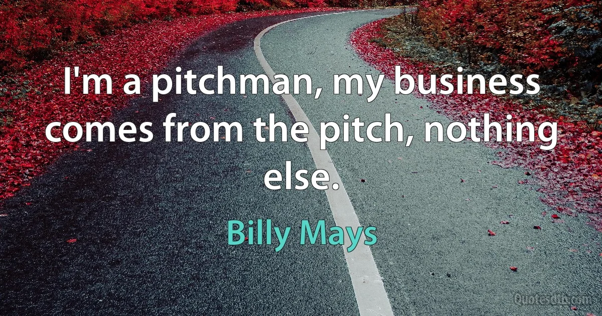 I'm a pitchman, my business comes from the pitch, nothing else. (Billy Mays)