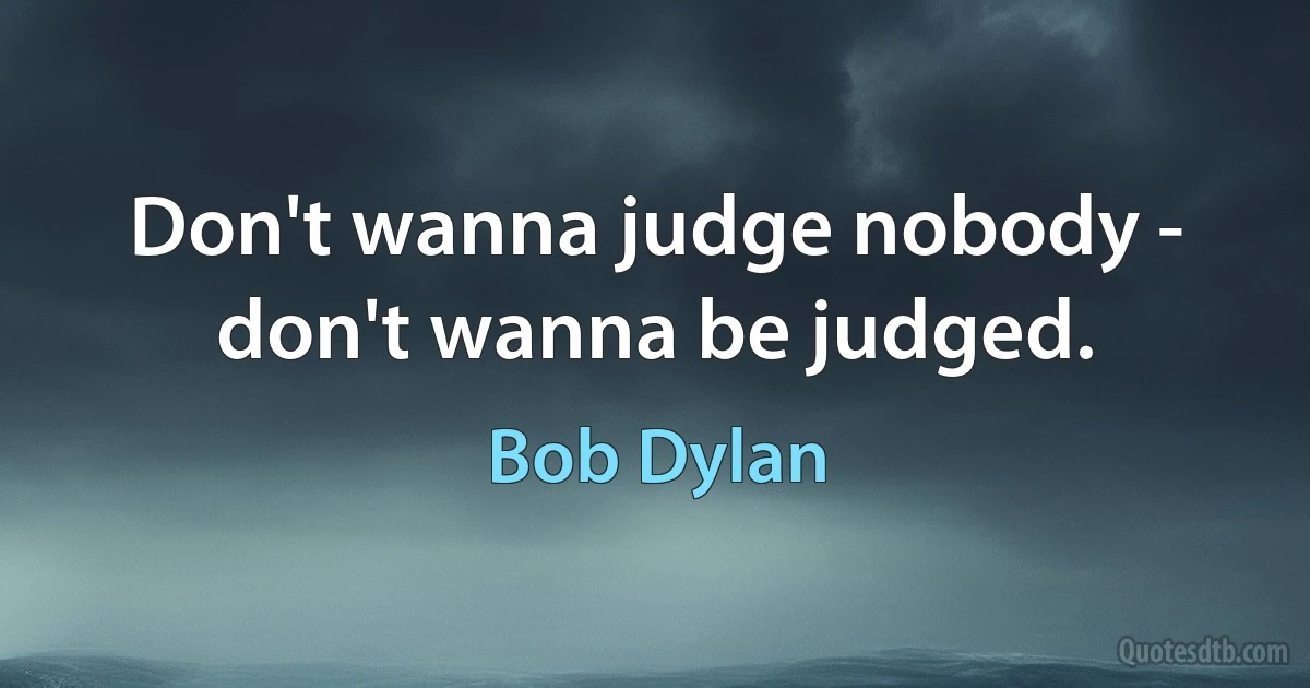 Don't wanna judge nobody - don't wanna be judged. (Bob Dylan)