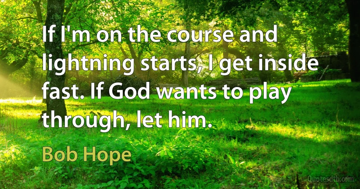 If I'm on the course and lightning starts, I get inside fast. If God wants to play through, let him. (Bob Hope)