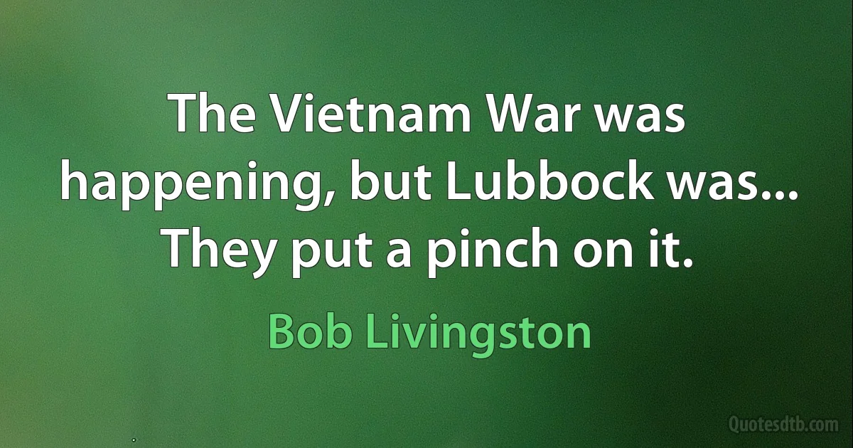 The Vietnam War was happening, but Lubbock was... They put a pinch on it. (Bob Livingston)