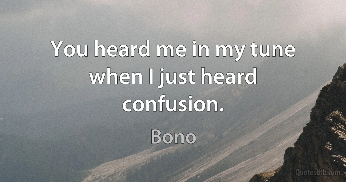 You heard me in my tune when I just heard confusion. (Bono)