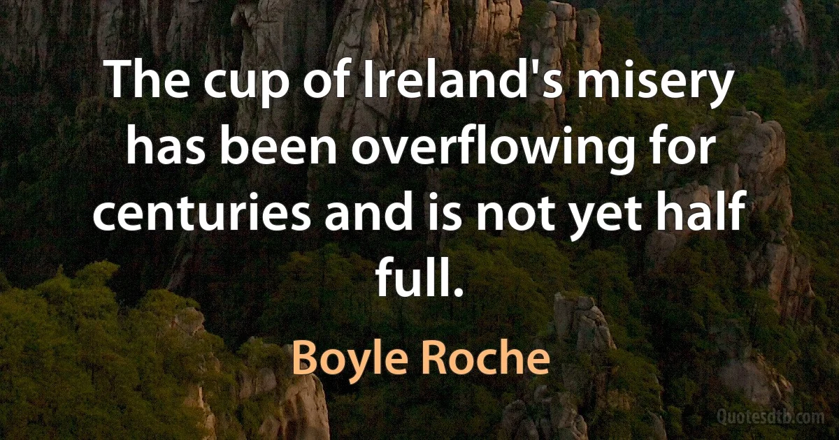 The cup of Ireland's misery has been overflowing for centuries and is not yet half full. (Boyle Roche)