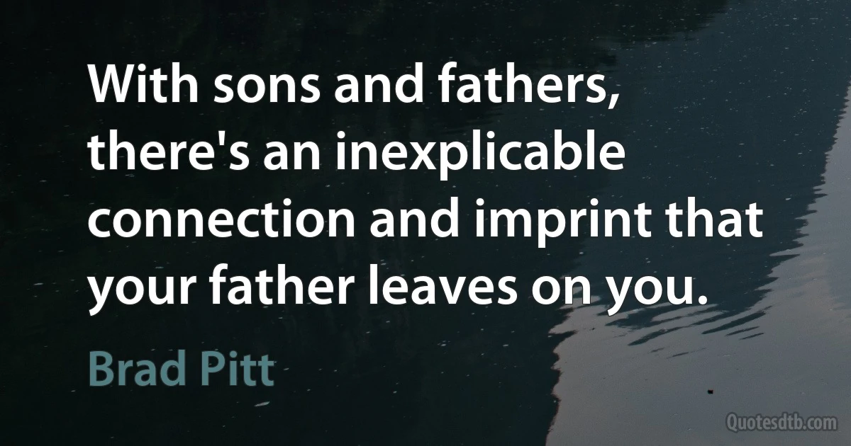 With sons and fathers, there's an inexplicable connection and imprint that your father leaves on you. (Brad Pitt)