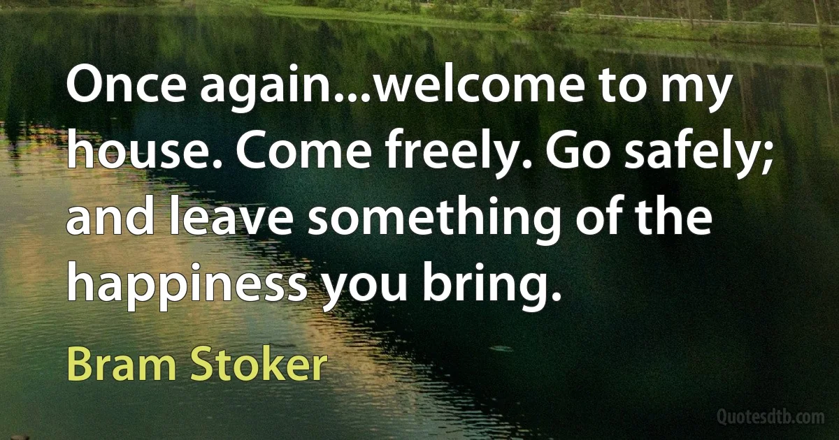 Once again...welcome to my house. Come freely. Go safely; and leave something of the happiness you bring. (Bram Stoker)