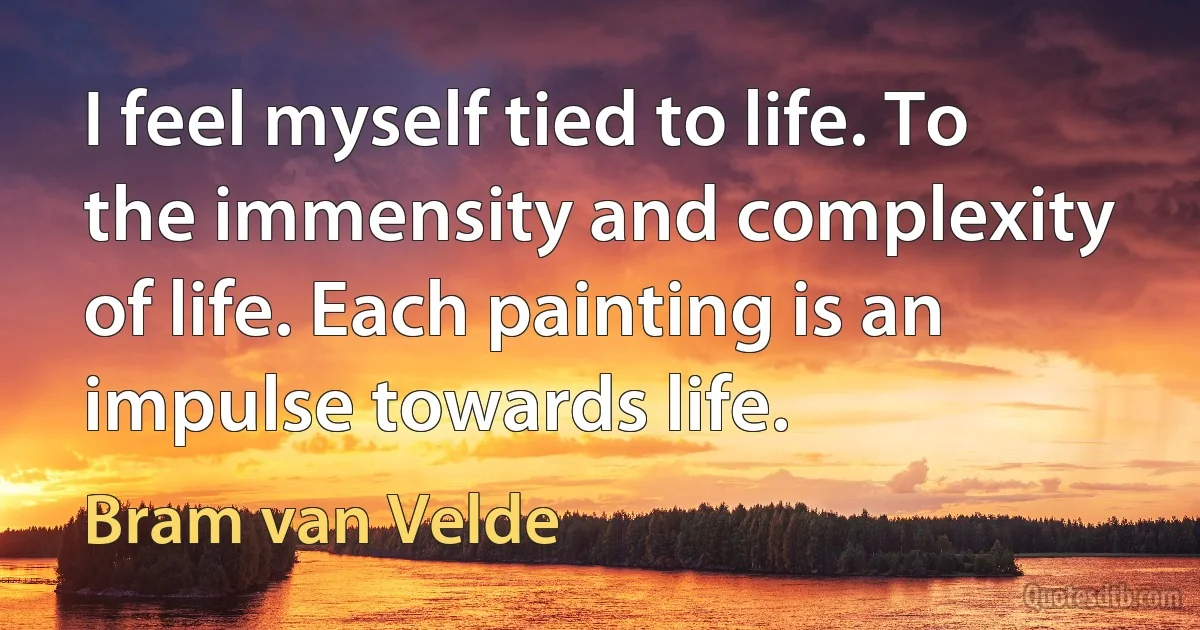 I feel myself tied to life. To the immensity and complexity of life. Each painting is an impulse towards life. (Bram van Velde)