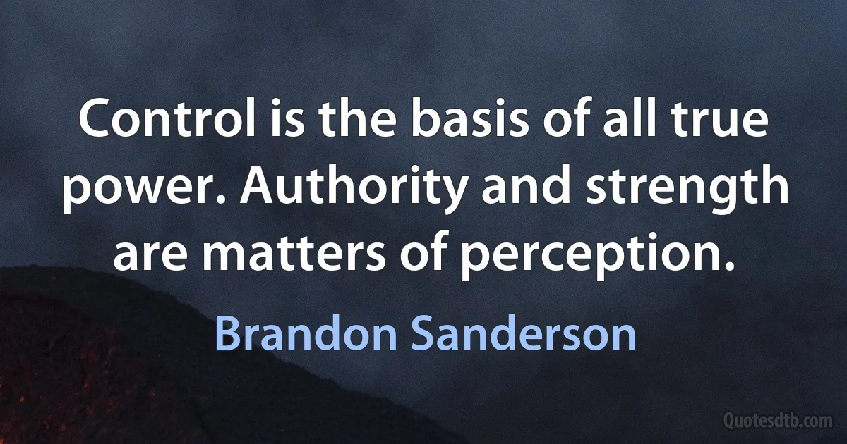 Control is the basis of all true power. Authority and strength are matters of perception. (Brandon Sanderson)