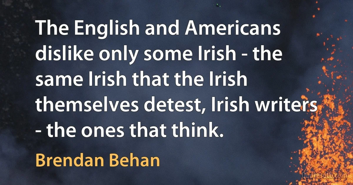 The English and Americans dislike only some Irish - the same Irish that the Irish themselves detest, Irish writers - the ones that think. (Brendan Behan)