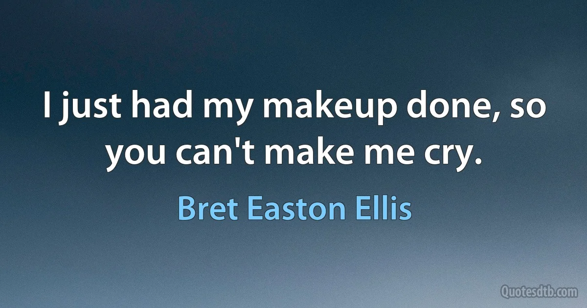 I just had my makeup done, so you can't make me cry. (Bret Easton Ellis)