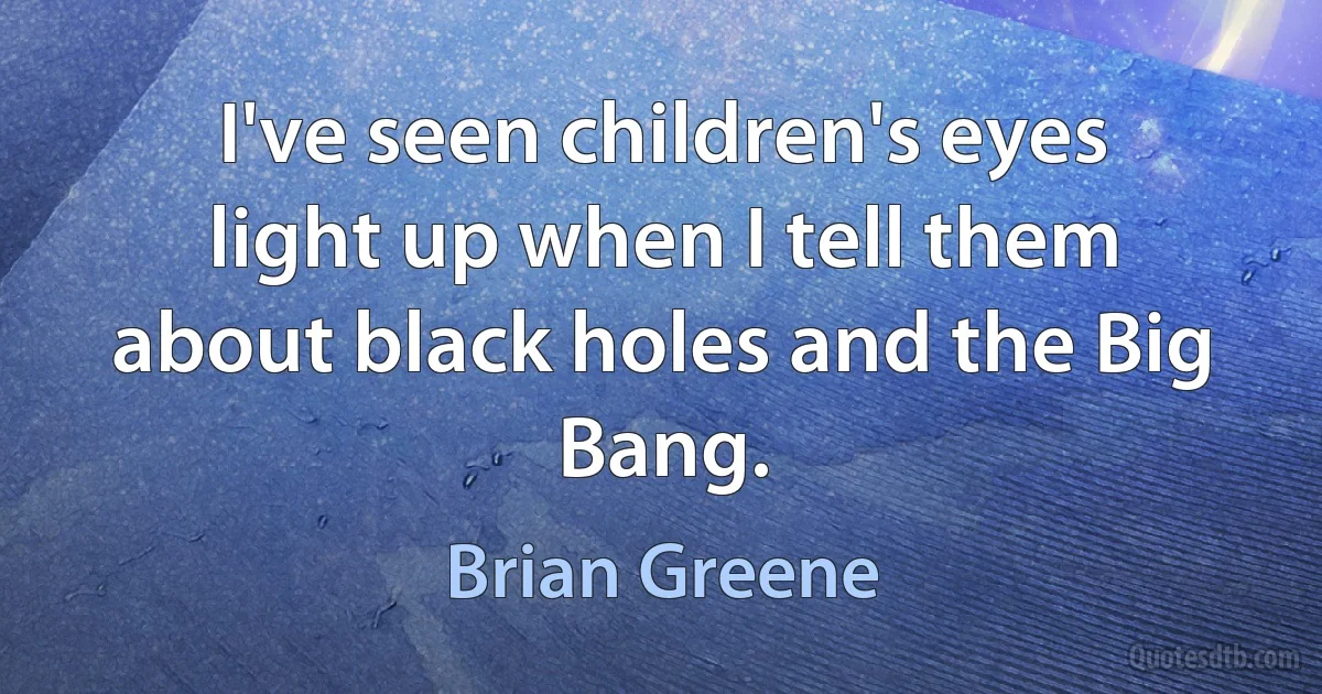 I've seen children's eyes light up when I tell them about black holes and the Big Bang. (Brian Greene)