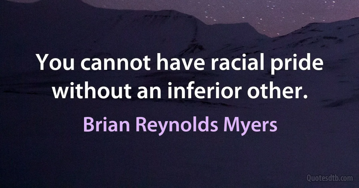 You cannot have racial pride without an inferior other. (Brian Reynolds Myers)