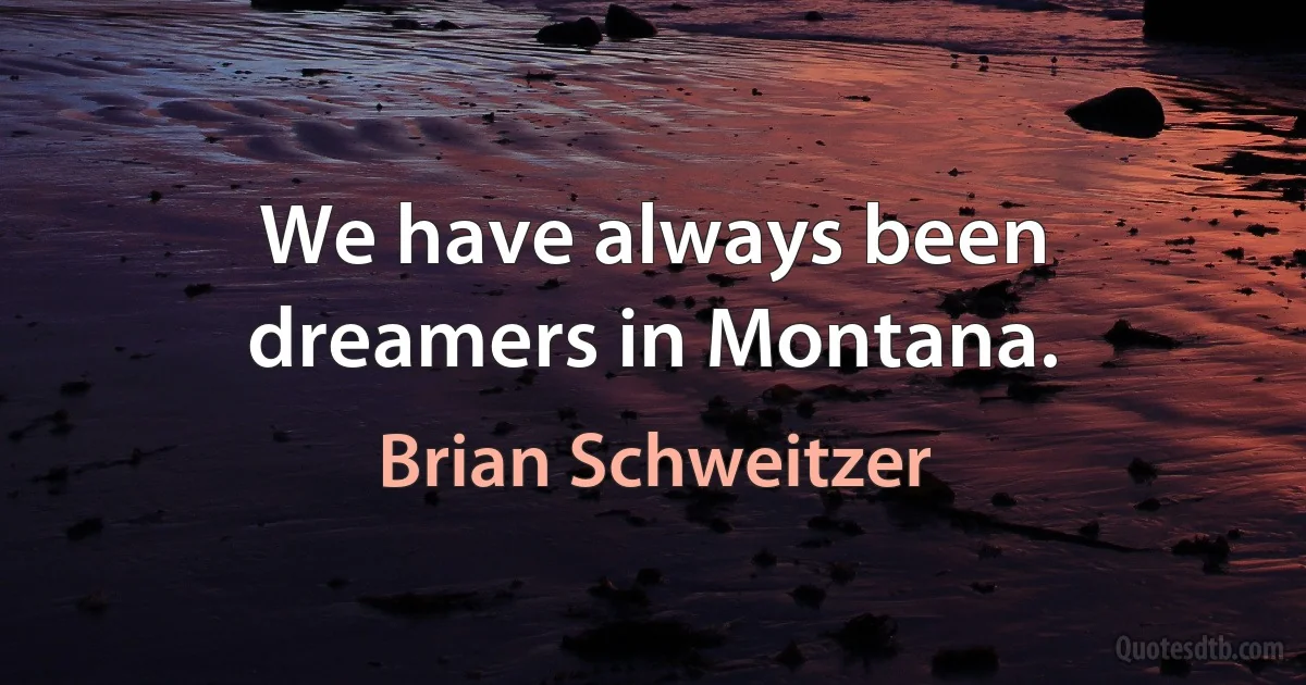 We have always been dreamers in Montana. (Brian Schweitzer)