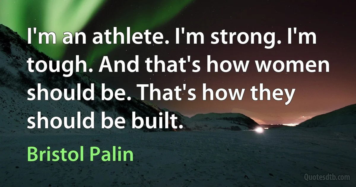 I'm an athlete. I'm strong. I'm tough. And that's how women should be. That's how they should be built. (Bristol Palin)