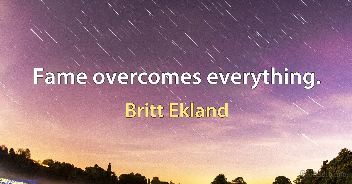 Fame overcomes everything. (Britt Ekland)