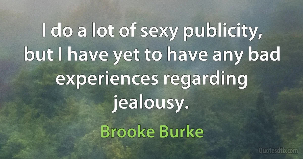 I do a lot of sexy publicity, but I have yet to have any bad experiences regarding jealousy. (Brooke Burke)