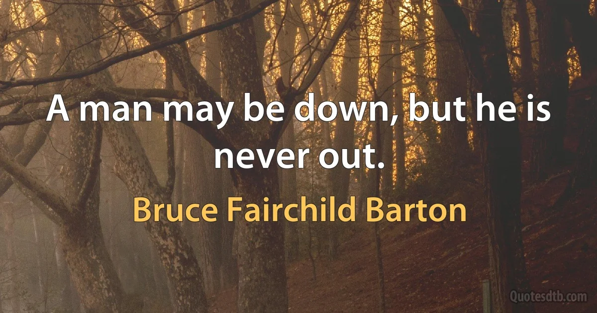 A man may be down, but he is never out. (Bruce Fairchild Barton)