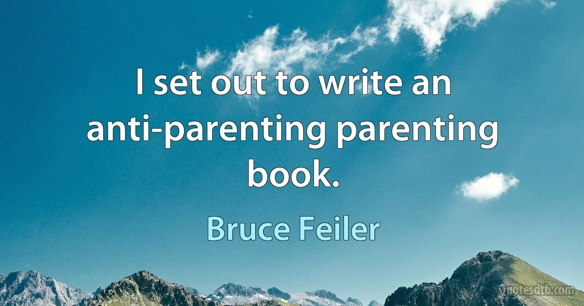 I set out to write an anti-parenting parenting book. (Bruce Feiler)