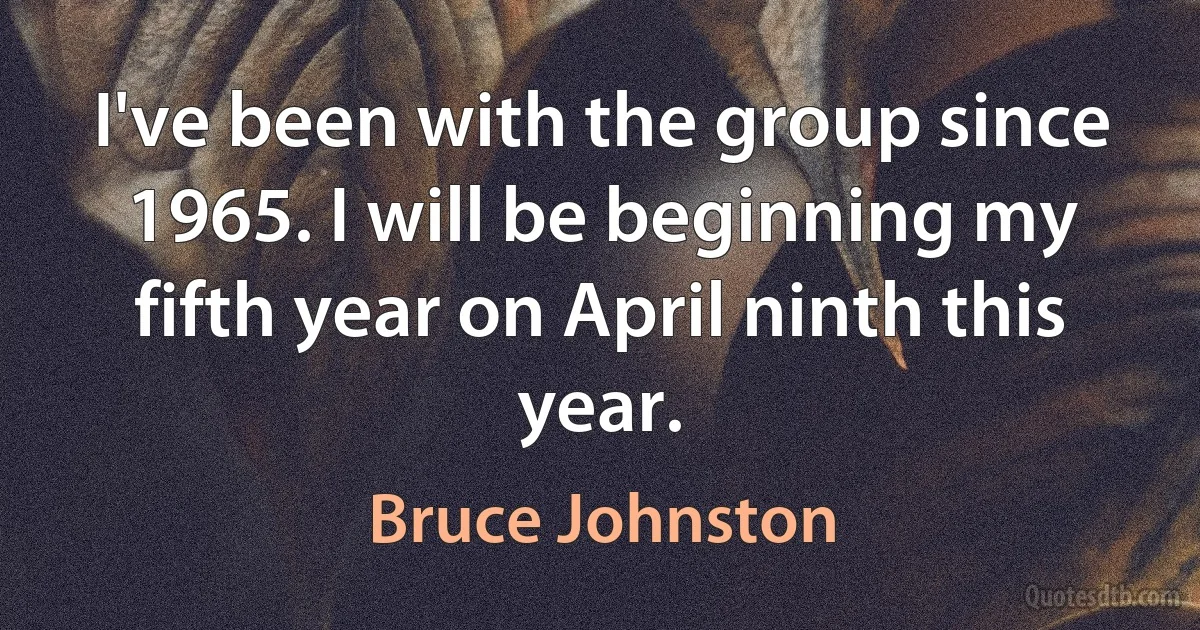 I've been with the group since 1965. I will be beginning my fifth year on April ninth this year. (Bruce Johnston)