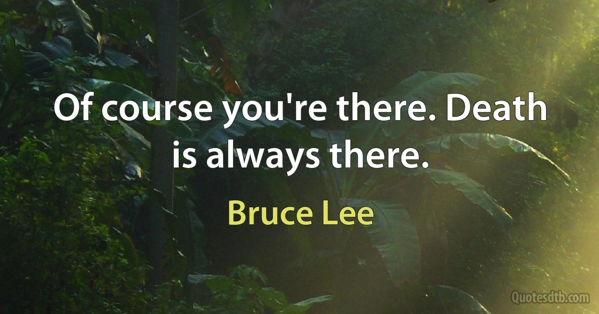 Of course you're there. Death is always there. (Bruce Lee)