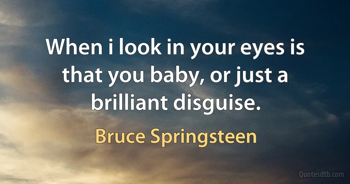 When i look in your eyes is that you baby, or just a brilliant disguise. (Bruce Springsteen)