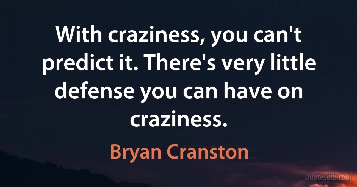 With craziness, you can't predict it. There's very little defense you can have on craziness. (Bryan Cranston)