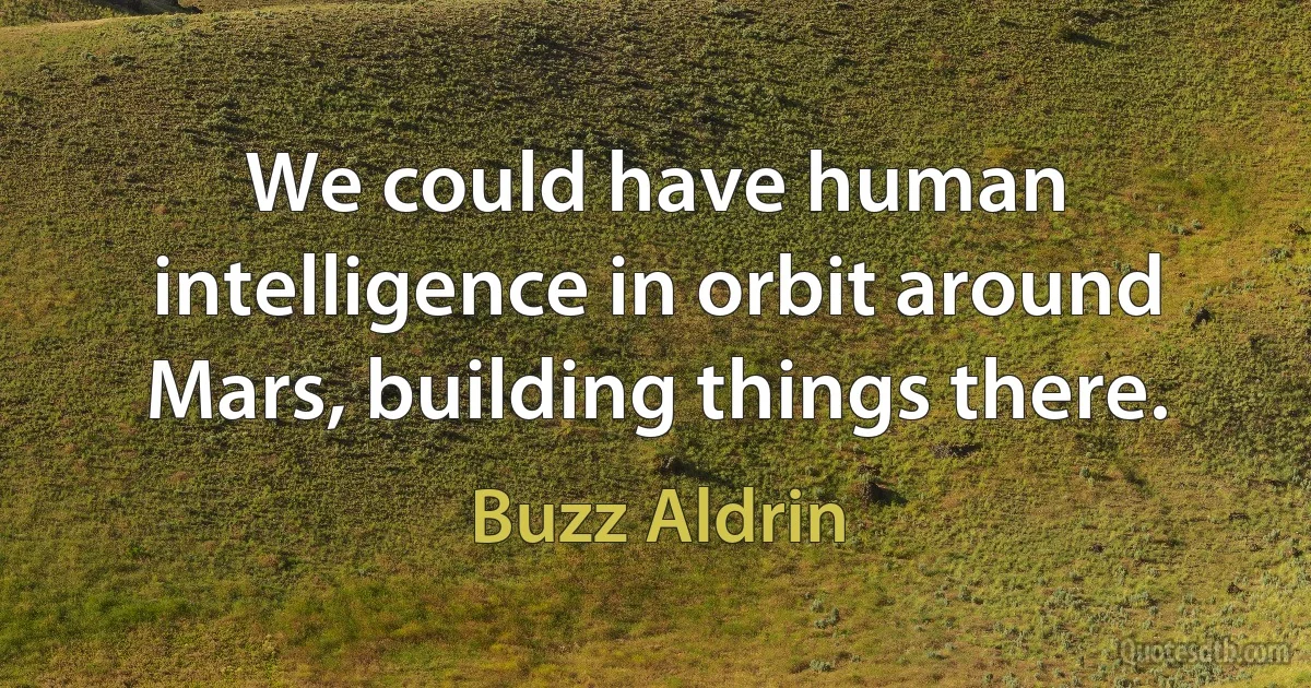 We could have human intelligence in orbit around Mars, building things there. (Buzz Aldrin)