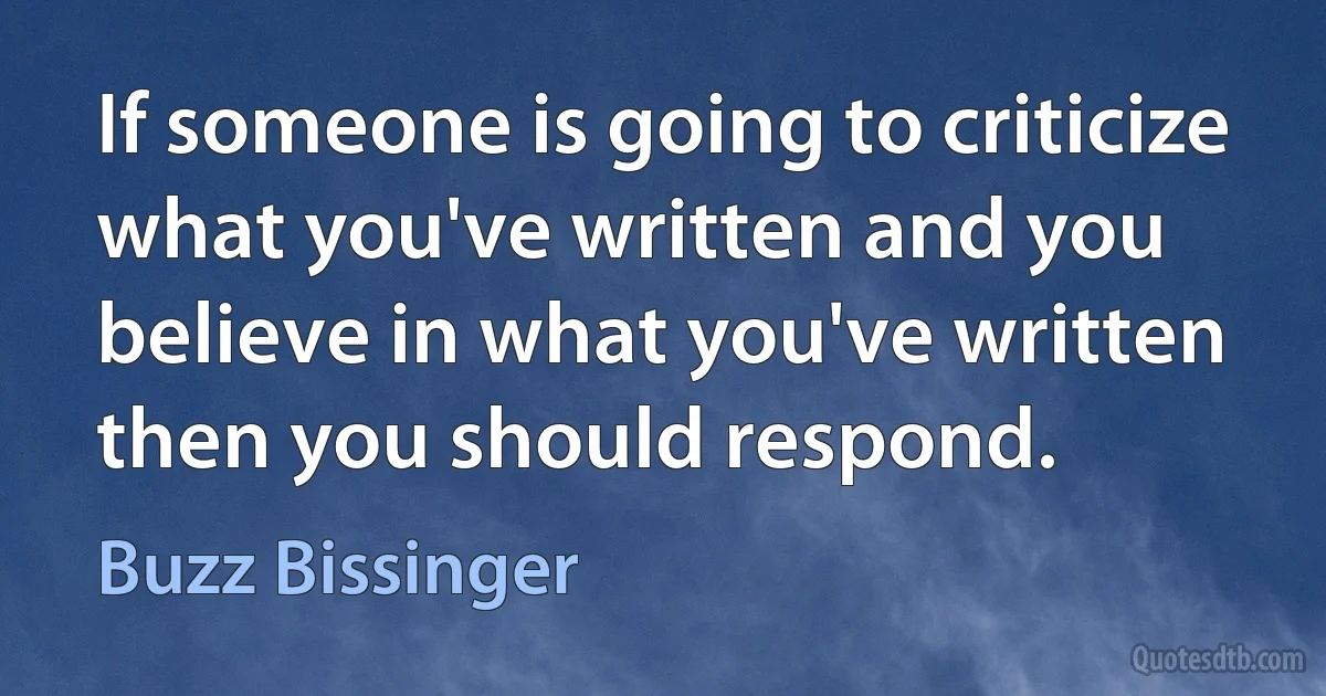 If someone is going to criticize what you've written and you believe in what you've written then you should respond. (Buzz Bissinger)