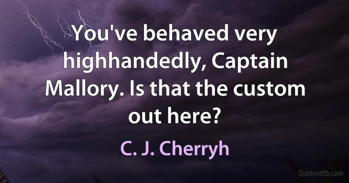 You've behaved very highhandedly, Captain Mallory. Is that the custom out here? (C. J. Cherryh)