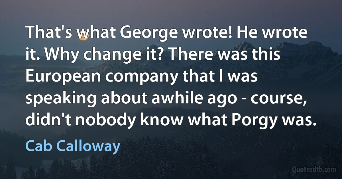 That's what George wrote! He wrote it. Why change it? There was this European company that I was speaking about awhile ago - course, didn't nobody know what Porgy was. (Cab Calloway)