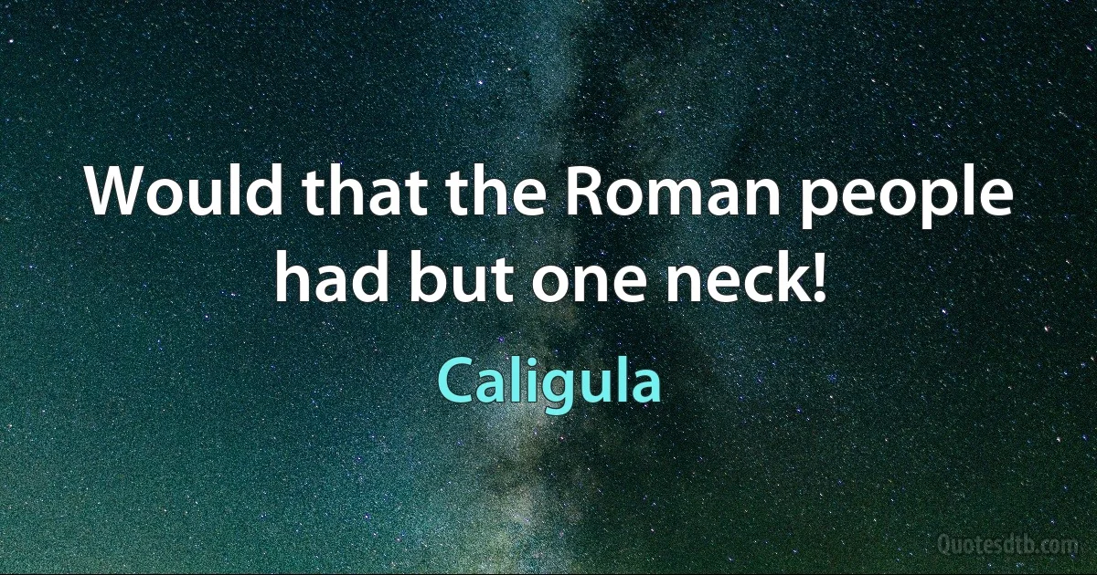 Would that the Roman people had but one neck! (Caligula)