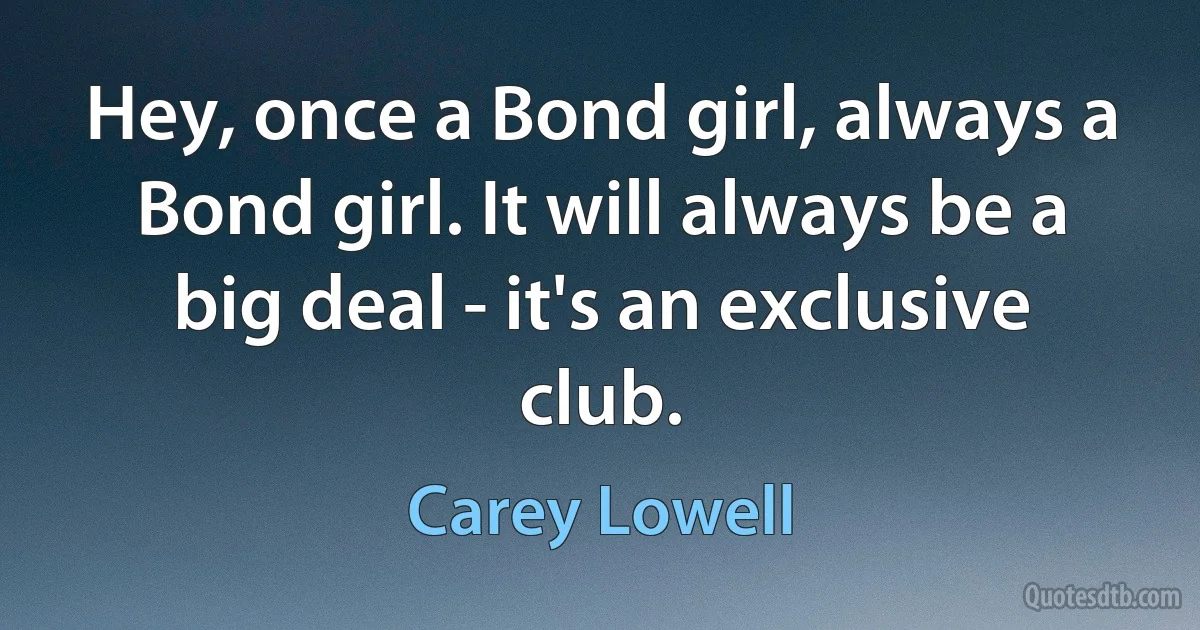 Hey, once a Bond girl, always a Bond girl. It will always be a big deal - it's an exclusive club. (Carey Lowell)