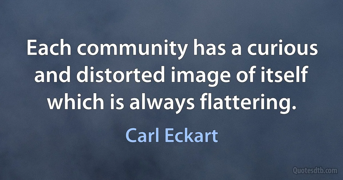 Each community has a curious and distorted image of itself which is always flattering. (Carl Eckart)